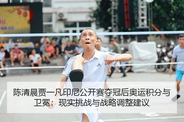 陈清晨贾一凡印尼公开赛夺冠后奥运积分与卫冕：现实挑战与战略调整建议